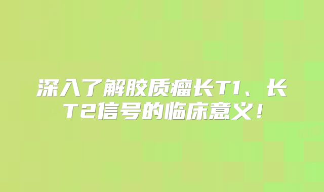 深入了解胶质瘤长T1、长T2信号的临床意义！