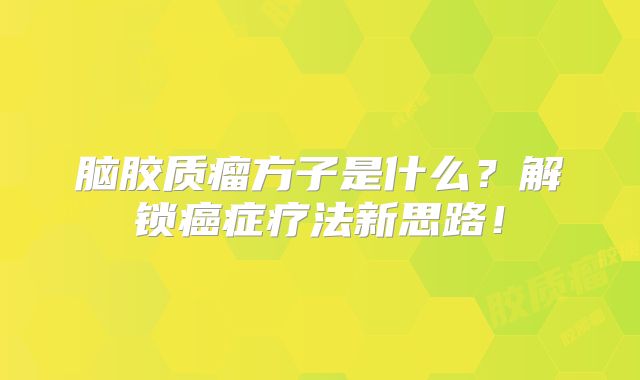 脑胶质瘤方子是什么？解锁癌症疗法新思路！