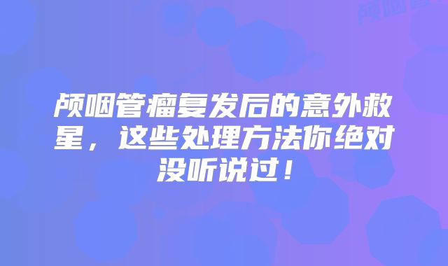 颅咽管瘤复发后的意外救星，这些处理方法你绝对没听说过！