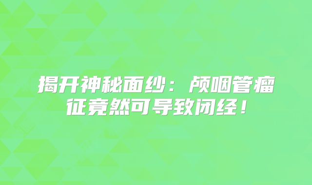 揭开神秘面纱：颅咽管瘤征竟然可导致闭经！