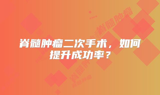 脊髓肿瘤二次手术，如何提升成功率？