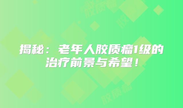 揭秘：老年人胶质瘤1级的治疗前景与希望！