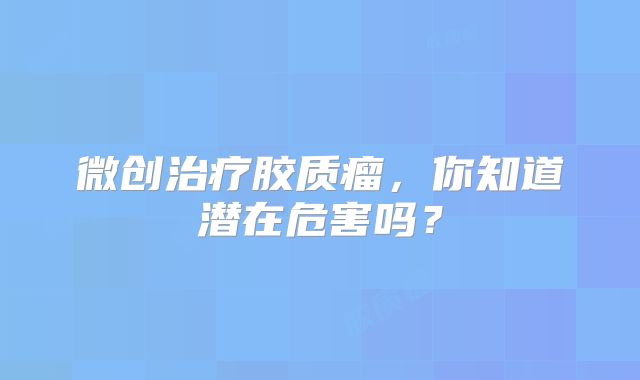 微创治疗胶质瘤，你知道潜在危害吗？