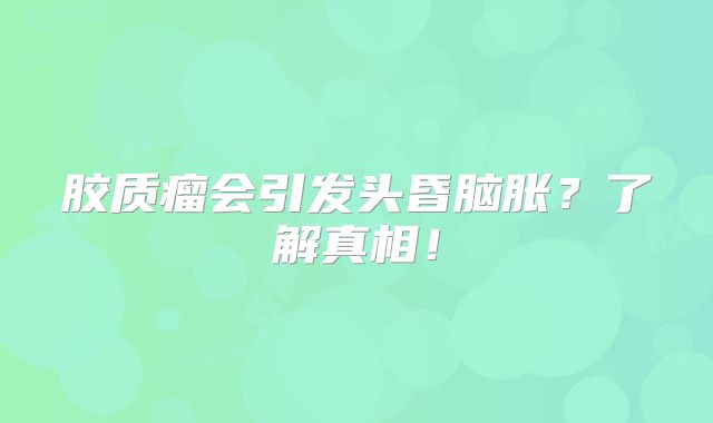 胶质瘤会引发头昏脑胀？了解真相！