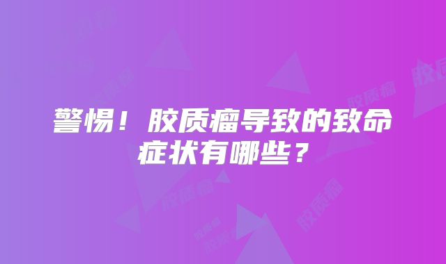 警惕！胶质瘤导致的致命症状有哪些？
