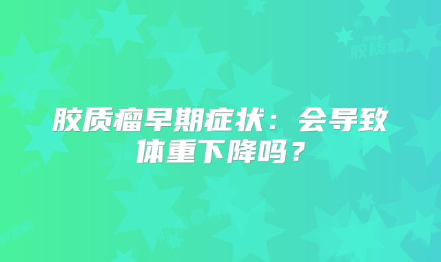 胶质瘤早期症状：会导致体重下降吗？