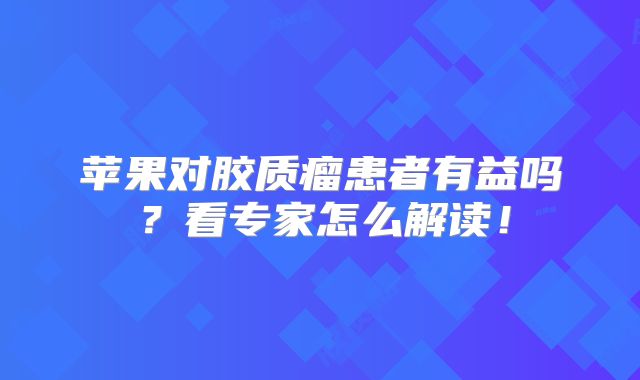 苹果对胶质瘤患者有益吗？看专家怎么解读！