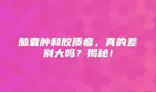 脑囊肿和胶质瘤，真的差别大吗？揭秘！