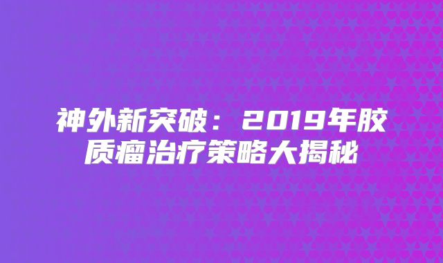 神外新突破：2019年胶质瘤治疗策略大揭秘
