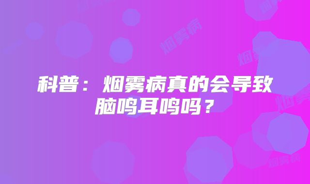 科普：烟雾病真的会导致脑鸣耳鸣吗？