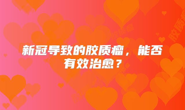 新冠导致的胶质瘤，能否有效治愈？