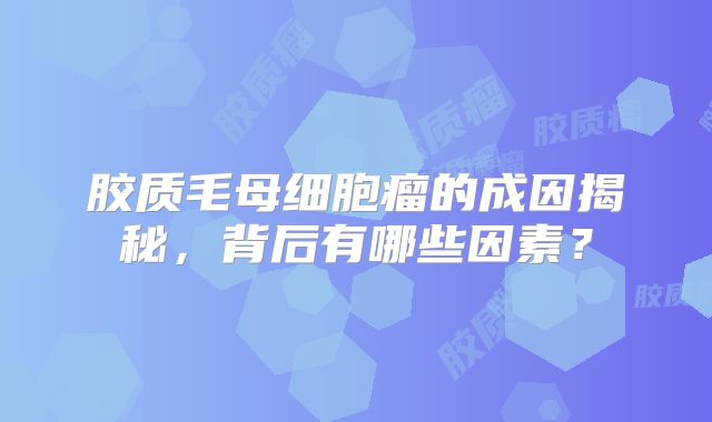 胶质毛母细胞瘤的成因揭秘，背后有哪些因素？