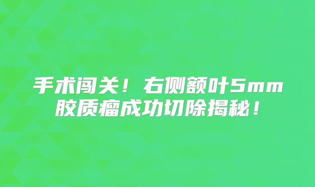 手术闯关！右侧额叶5mm胶质瘤成功切除揭秘！