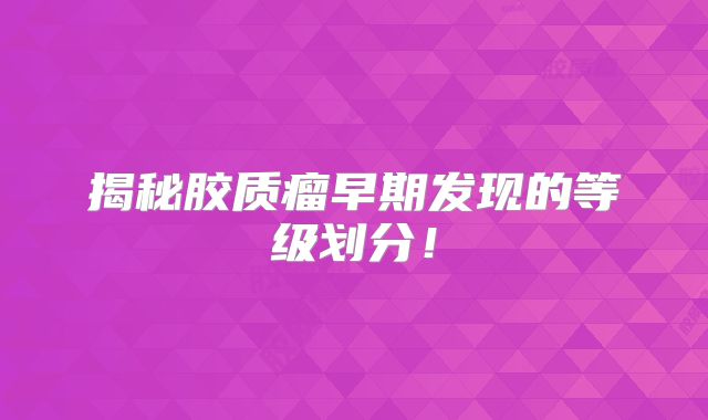 揭秘胶质瘤早期发现的等级划分！
