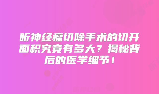 听神经瘤切除手术的切开面积究竟有多大？揭秘背后的医学细节！