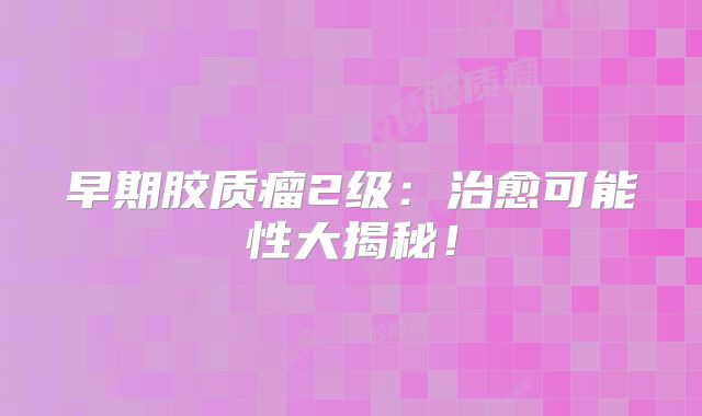早期胶质瘤2级：治愈可能性大揭秘！