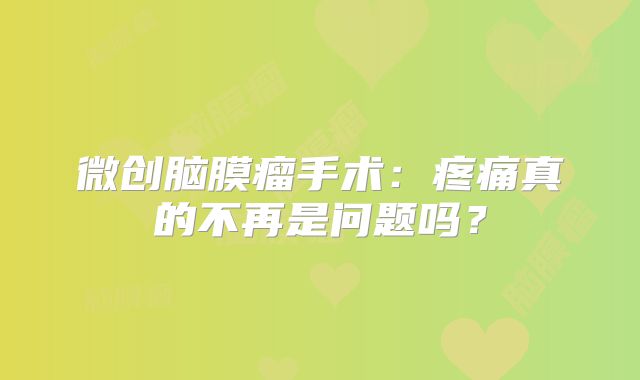 微创脑膜瘤手术：疼痛真的不再是问题吗？