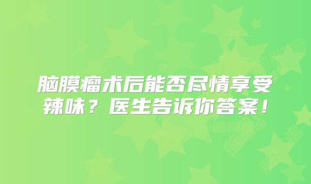 脑膜瘤术后能否尽情享受辣味？医生告诉你答案！