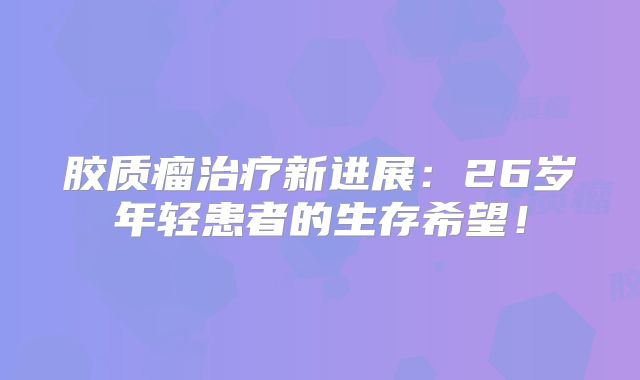 胶质瘤治疗新进展：26岁年轻患者的生存希望！