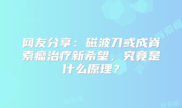 网友分享：磁波刀或成脊索瘤治疗新希望，究竟是什么原理？
