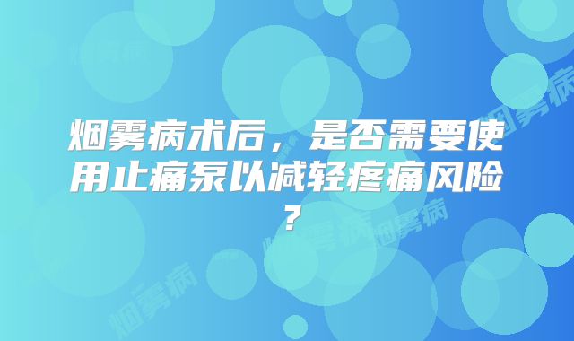 烟雾病术后，是否需要使用止痛泵以减轻疼痛风险？