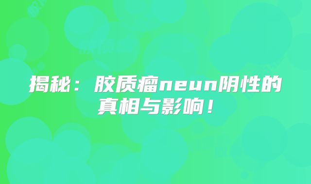 揭秘：胶质瘤neun阴性的真相与影响！