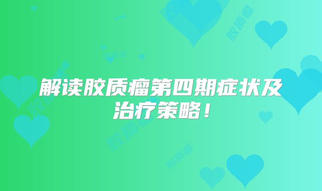 解读胶质瘤第四期症状及治疗策略！