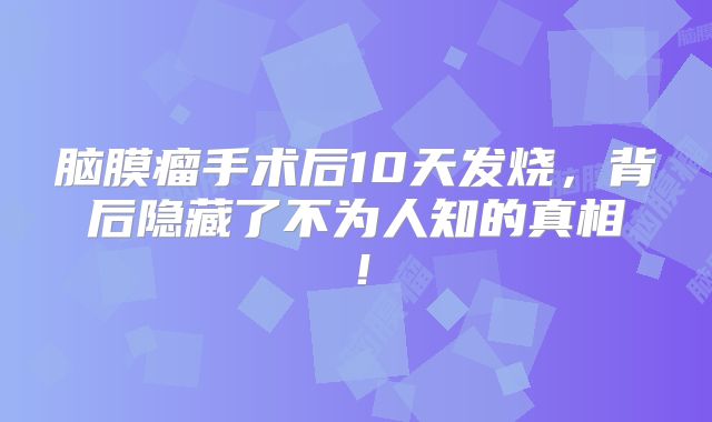 脑膜瘤手术后10天发烧，背后隐藏了不为人知的真相！