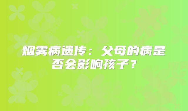 烟雾病遗传：父母的病是否会影响孩子？