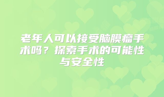 老年人可以接受脑膜瘤手术吗？探索手术的可能性与安全性