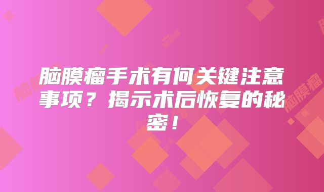 脑膜瘤手术有何关键注意事项？揭示术后恢复的秘密！