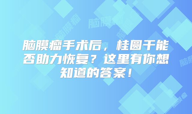 脑膜瘤手术后，桂圆干能否助力恢复？这里有你想知道的答案！