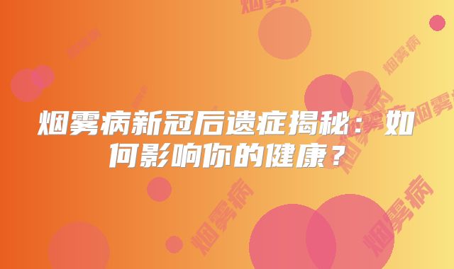烟雾病新冠后遗症揭秘：如何影响你的健康？