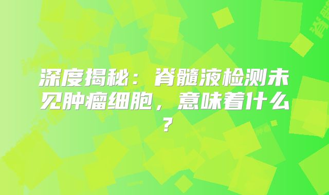 深度揭秘：脊髓液检测未见肿瘤细胞，意味着什么？
