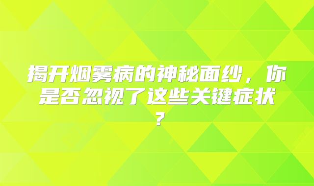 揭开烟雾病的神秘面纱，你是否忽视了这些关键症状？