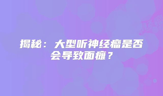 揭秘：大型听神经瘤是否会导致面瘫？