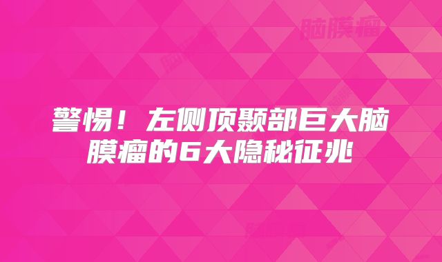 警惕！左侧顶颞部巨大脑膜瘤的6大隐秘征兆
