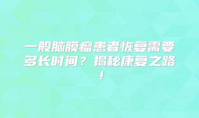 一般脑膜瘤患者恢复需要多长时间？揭秘康复之路！