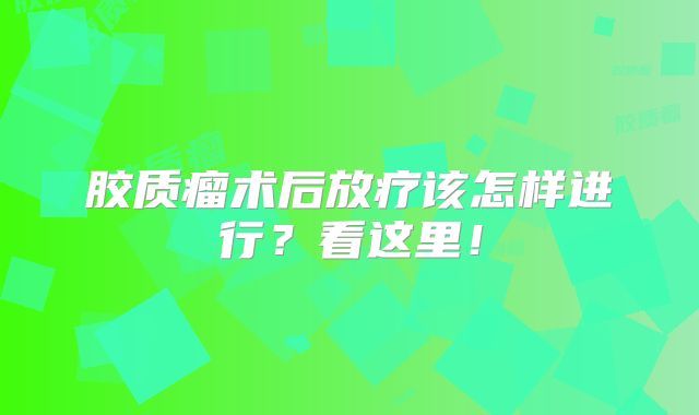 胶质瘤术后放疗该怎样进行？看这里！