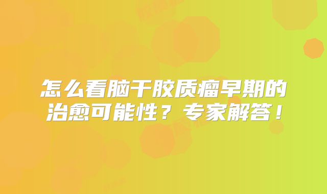 怎么看脑干胶质瘤早期的治愈可能性？专家解答！