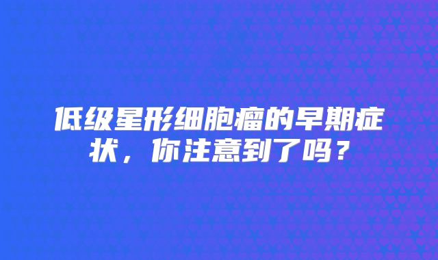 低级星形细胞瘤的早期症状，你注意到了吗？