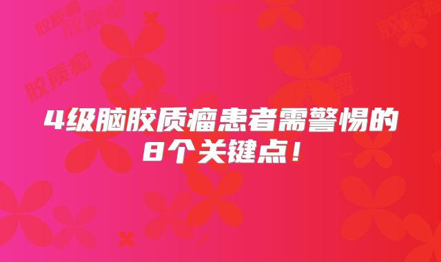 4级脑胶质瘤患者需警惕的8个关键点！