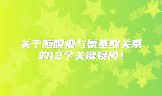 关于脑膜瘤与氨基酸关系的12个关键疑问！