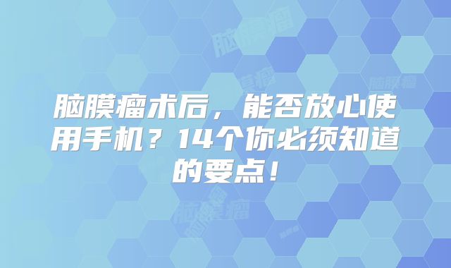 脑膜瘤术后，能否放心使用手机？14个你必须知道的要点！