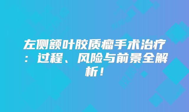 左侧额叶胶质瘤手术治疗：过程、风险与前景全解析！