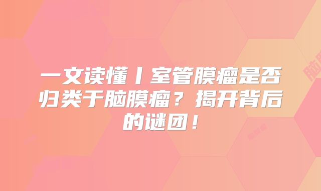 一文读懂丨室管膜瘤是否归类于脑膜瘤？揭开背后的谜团！