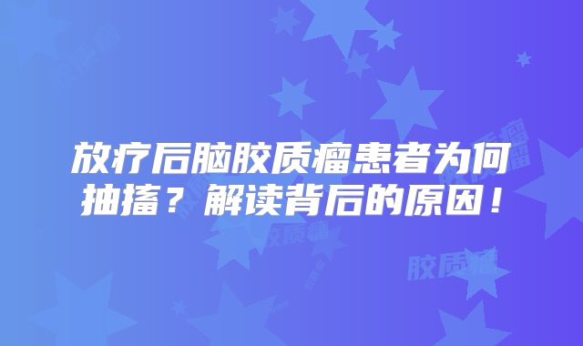 放疗后脑胶质瘤患者为何抽搐？解读背后的原因！