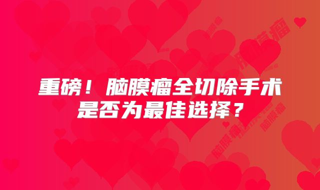 重磅！脑膜瘤全切除手术是否为最佳选择？