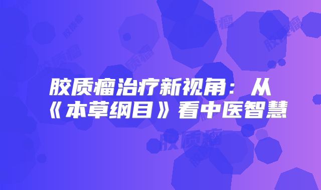 胶质瘤治疗新视角：从《本草纲目》看中医智慧