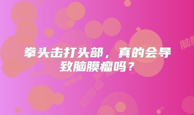 拳头击打头部，真的会导致脑膜瘤吗？